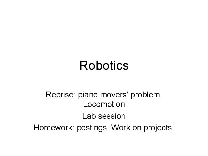 Robotics Reprise: piano movers’ problem. Locomotion Lab session Homework: postings. Work on projects. 