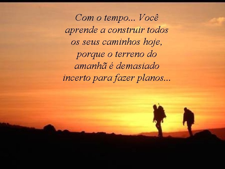 Com o tempo. . . Você aprende a construir todos os seus caminhos hoje,