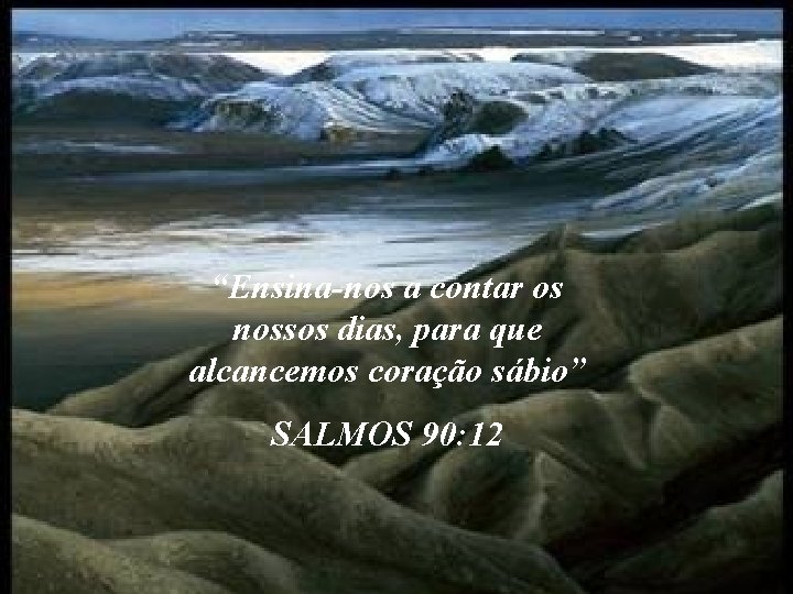 “Ensina-nos a contar os nossos dias, para que alcancemos coração sábio” SALMOS 90: 12