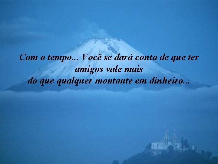 Com o tempo. . . Você se dará conta de que ter amigos vale