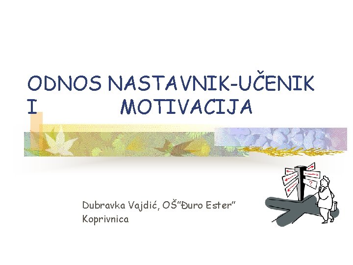 ODNOS NASTAVNIK-UČENIK I MOTIVACIJA Dubravka Vajdić, OŠ”Đuro Ester” Koprivnica 