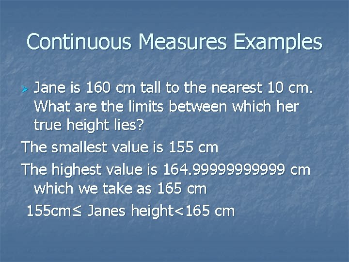 Continuous Measures Examples Jane is 160 cm tall to the nearest 10 cm. What