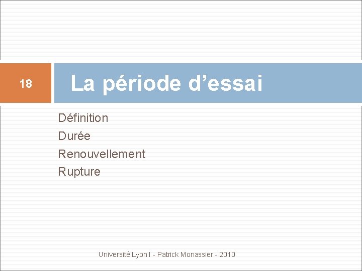 18 La période d’essai Définition Durée Renouvellement Rupture Université Lyon I - Patrick Monassier