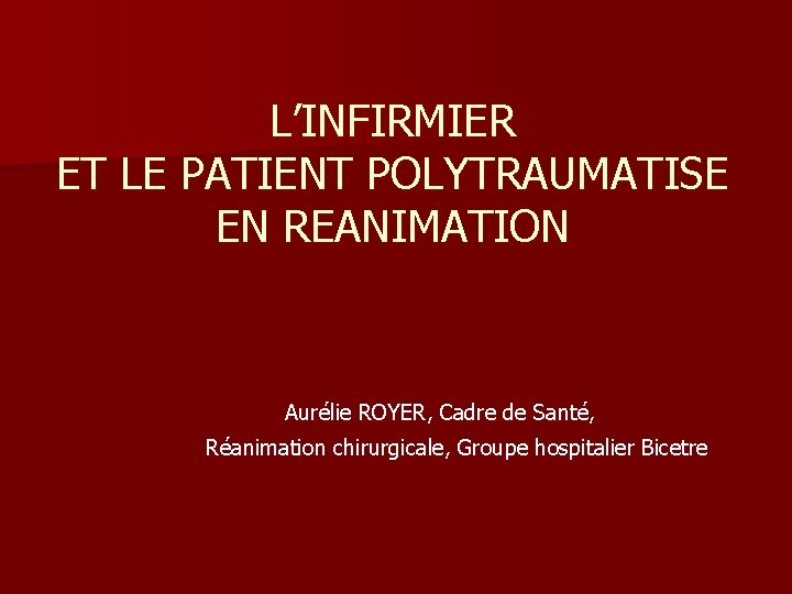 L’INFIRMIER ET LE PATIENT POLYTRAUMATISE EN REANIMATION Aurélie ROYER, Cadre de Santé, Réanimation chirurgicale,