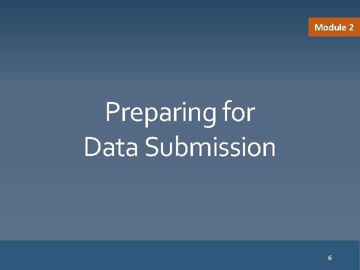 Module 2 Preparing for Data Submission 6 