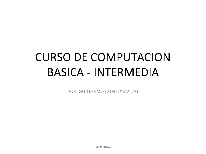 CURSO DE COMPUTACION BASICA - INTERMEDIA POR: GUILLERMO CUBILLAS VIDAL Por JGmo. CV 