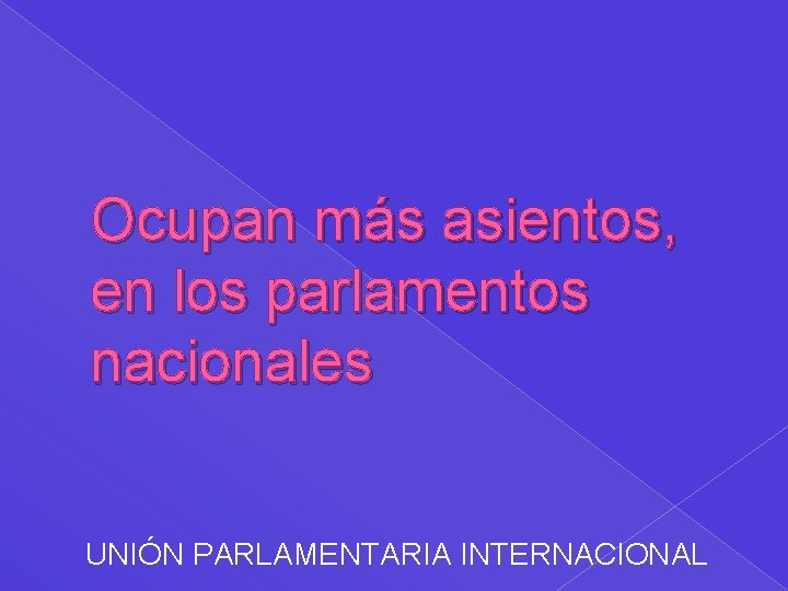 Ocupan más asientos, en los parlamentos nacionales UNIÓN PARLAMENTARIA INTERNACIONAL 