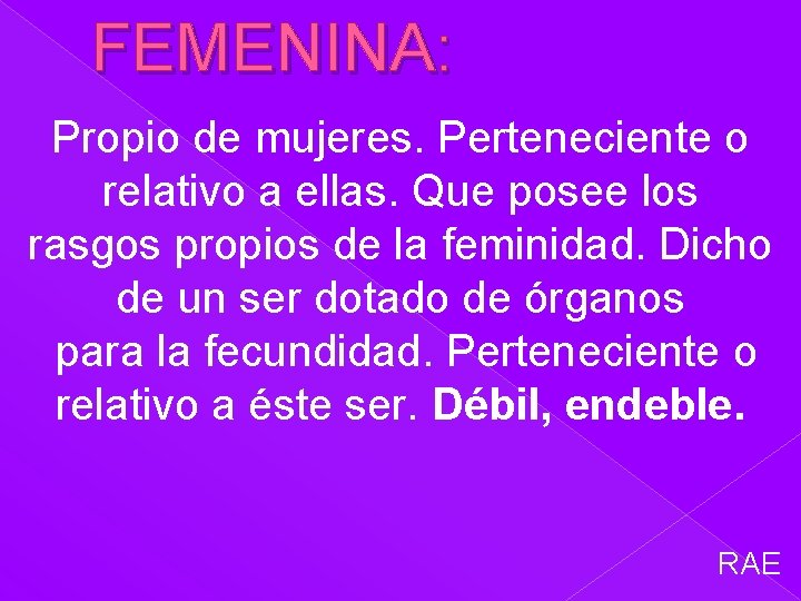 FEMENINA: Propio de mujeres. Perteneciente o relativo a ellas. Que posee los rasgos propios