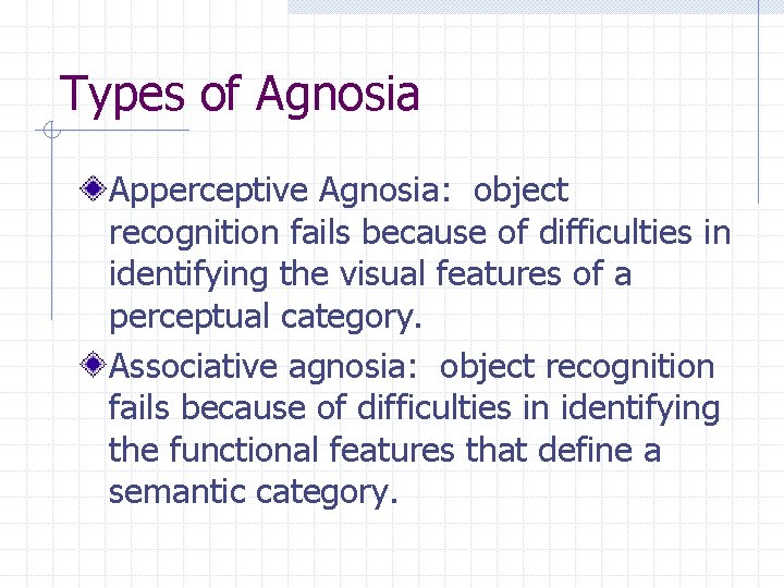 Types of Agnosia Apperceptive Agnosia: object recognition fails because of difficulties in identifying the