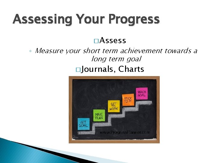 Assessing Your Progress � Assess ◦ Measure your short term achievement towards a long