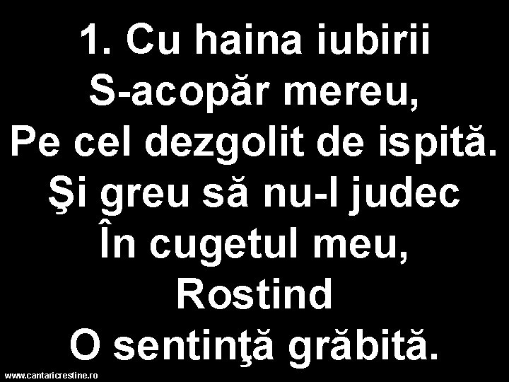 1. Cu haina iubirii S-acopăr mereu, Pe cel dezgolit de ispită. Şi greu să