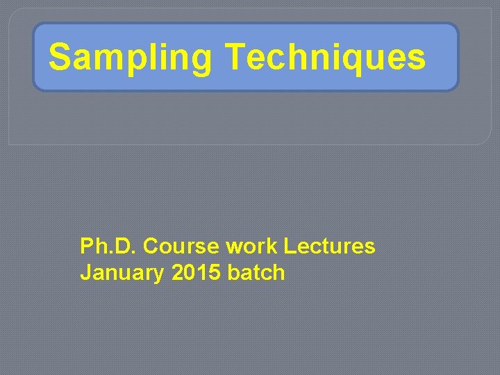 Sampling Techniques Ph. D. Course work Lectures January 2015 batch 
