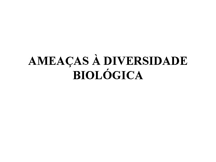 AMEAÇAS À DIVERSIDADE BIOLÓGICA 
