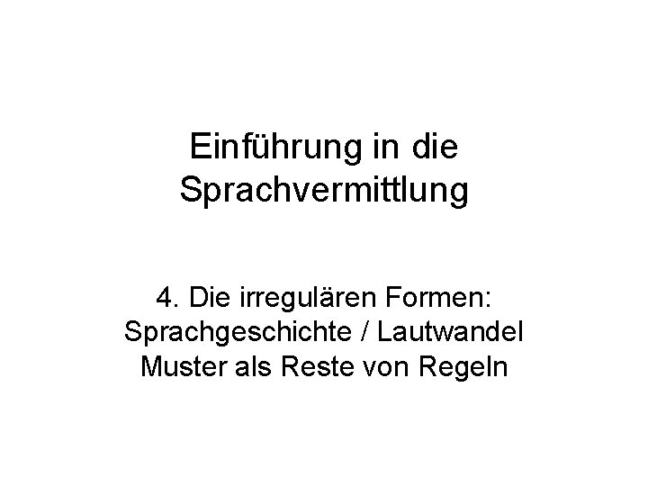 Einführung in die Sprachvermittlung 4. Die irregulären Formen: Sprachgeschichte / Lautwandel Muster als Reste