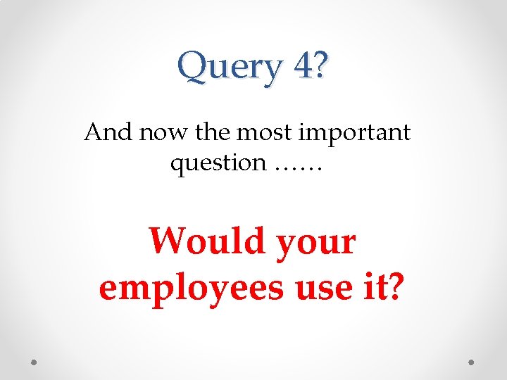 Query 4? And now the most important question …… Would your employees use it?