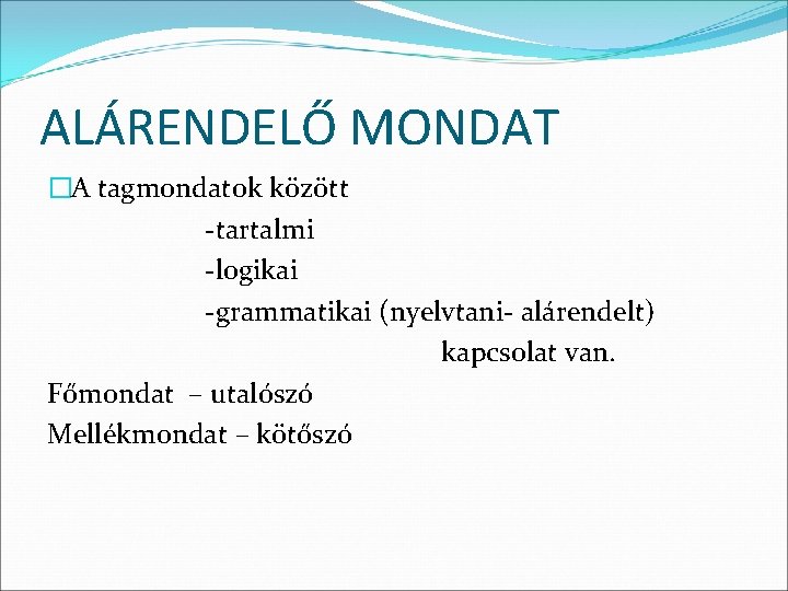 ALÁRENDELŐ MONDAT �A tagmondatok között -tartalmi -logikai -grammatikai (nyelvtani- alárendelt) kapcsolat van. Főmondat –