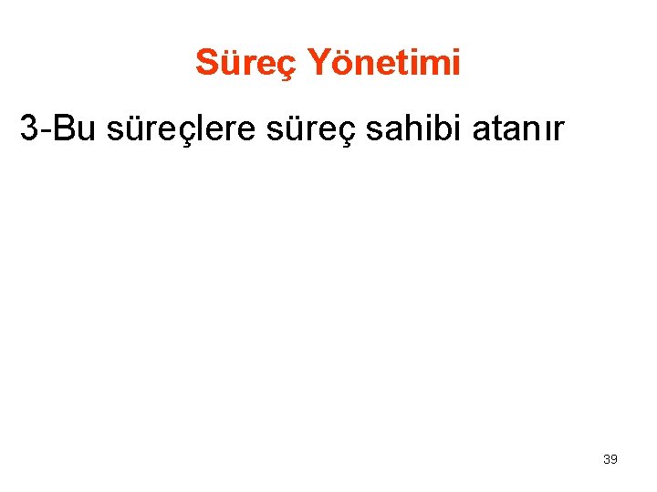 Süreç Yönetimi 3 -Bu süreçlere süreç sahibi atanır 39 