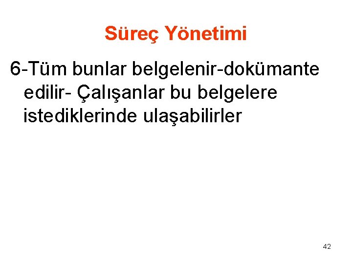 Süreç Yönetimi 6 -Tüm bunlar belgelenir-dokümante edilir- Çalışanlar bu belgelere istediklerinde ulaşabilirler 42 