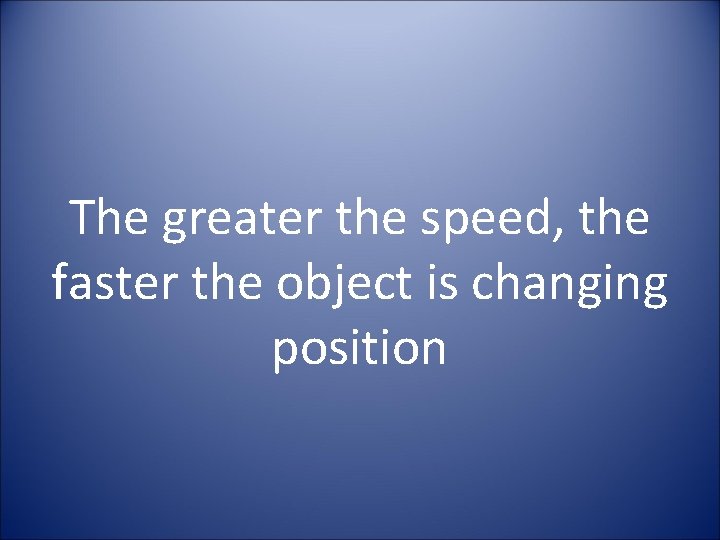 The greater the speed, the faster the object is changing position 