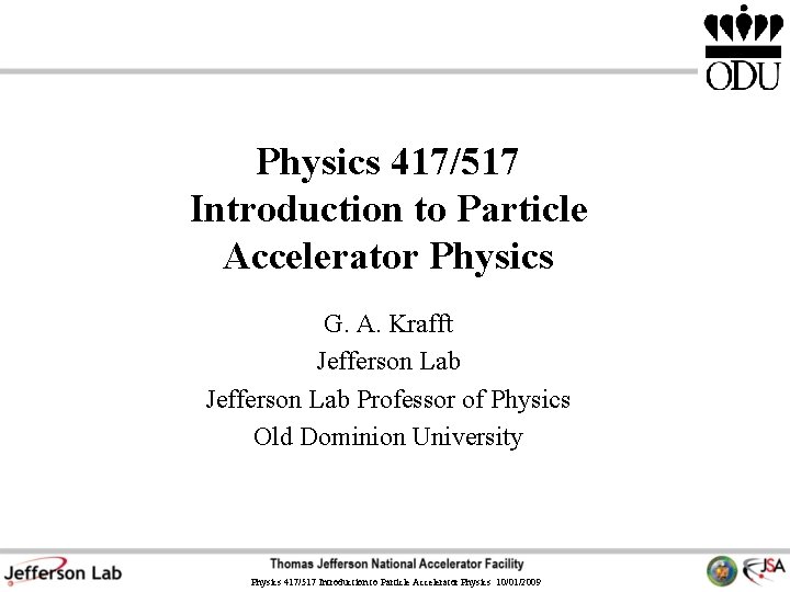 Physics 417/517 Introduction to Particle Accelerator Physics G. A. Krafft Jefferson Lab Professor of Physics 417/517 Introduction to Particle Accelerator Physics G. A. Krafft Jefferson Lab Professor of