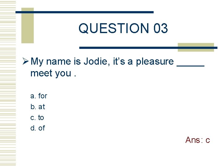 QUESTION 03 Ø My name is Jodie, it’s a pleasure _____ meet you. a.