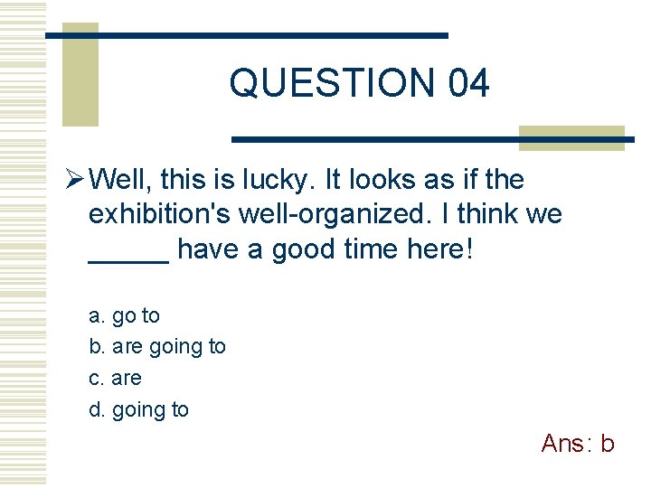 QUESTION 04 Ø Well, this is lucky. It looks as if the exhibition's well-organized.