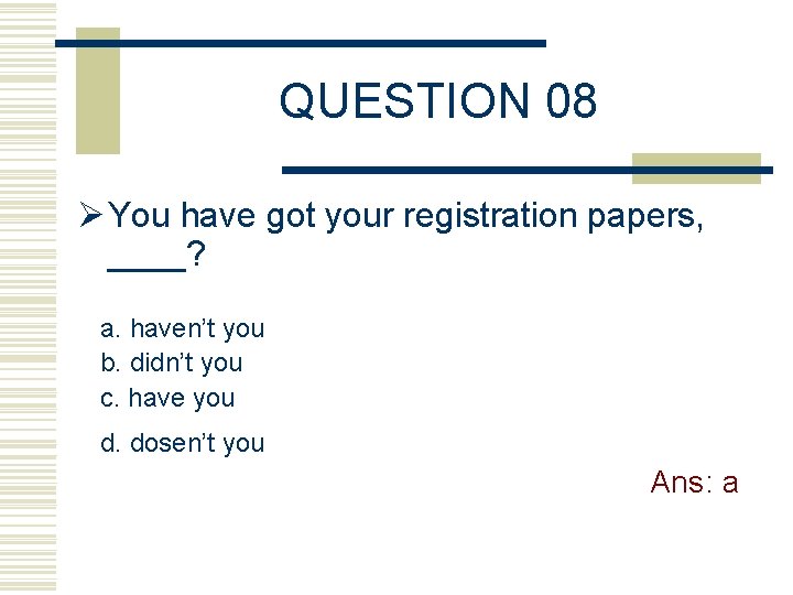 QUESTION 08 Ø You have got your registration papers, ____? a. haven’t you b.