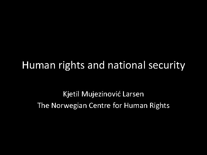 Human rights and national security Kjetil Mujezinović Larsen The Norwegian Centre for Human Rights