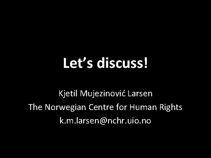 Let’s discuss! Kjetil Mujezinović Larsen The Norwegian Centre for Human Rights k. m. larsen@nchr.