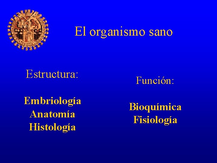 El organismo sano Estructura: Embriología Anatomía Histología Función: Bioquímica Fisiología 