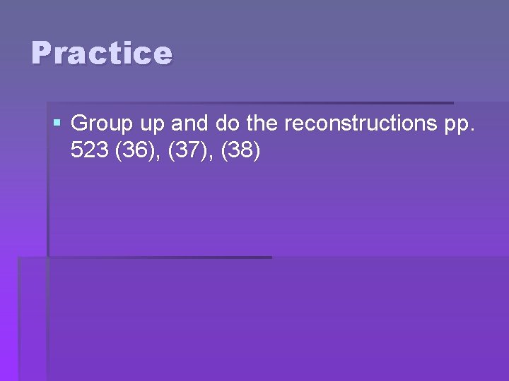 Practice § Group up and do the reconstructions pp. 523 (36), (37), (38) 