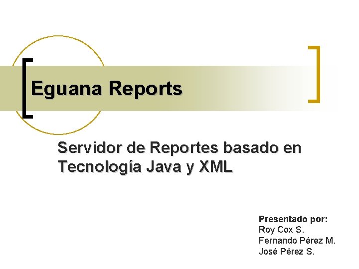Eguana Reports Servidor de Reportes basado en Tecnología Java y XML Presentado por: Roy
