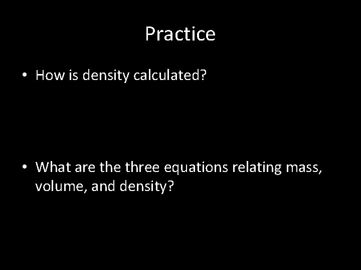 Practice • How is density calculated? • What are three equations relating mass, volume,