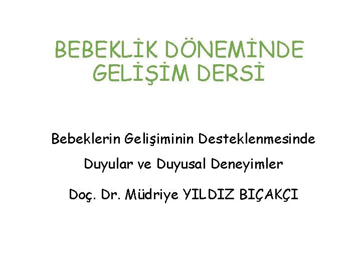 BEBEKLİK DÖNEMİNDE GELİŞİM DERSİ Bebeklerin Gelişiminin Desteklenmesinde Duyular ve Duyusal Deneyimler Doç. Dr. Müdriye