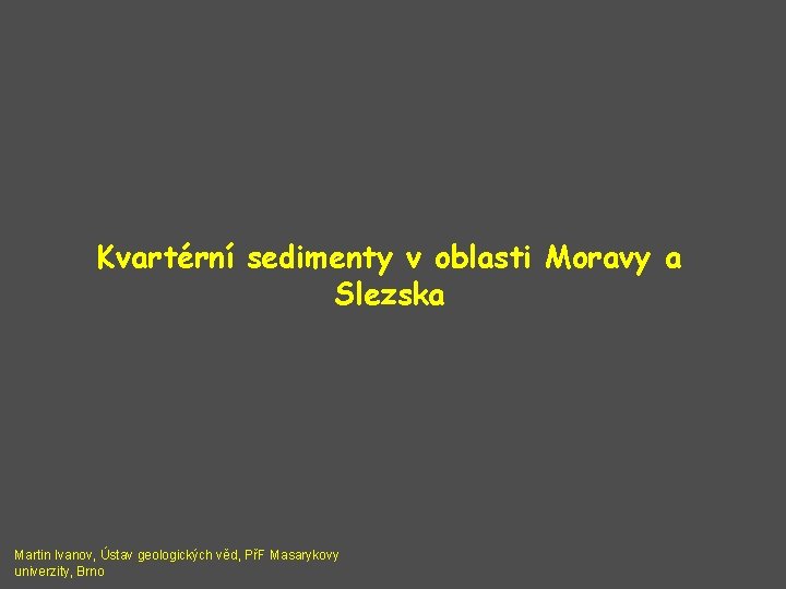 Kvartérní sedimenty v oblasti Moravy a Slezska Martin Ivanov, Ústav geologických věd, PřF Masarykovy