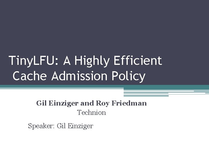 Tiny. LFU: A Highly Efficient Cache Admission Policy Gil Einziger and Roy Friedman Technion