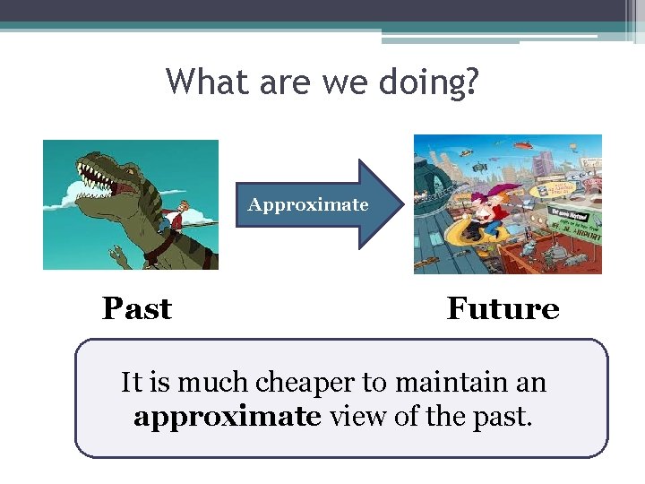 What are we doing? Approximate Past Future It is much cheaper to maintain an