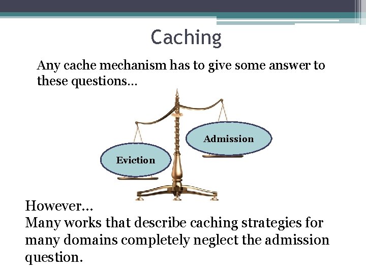 Caching Any cache mechanism has to give some answer to these questions… Admission Eviction