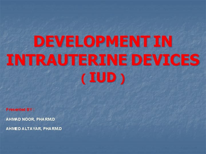 DEVELOPMENT IN INTRAUTERINE DEVICES ( IUD ) Presented BY : AHMAD NOOR, PHARM. D