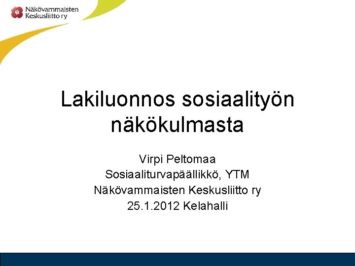 Lakiluonnos sosiaalityön näkökulmasta Virpi Peltomaa Sosiaaliturvapäällikkö, YTM Näkövammaisten Keskusliitto ry 25. 1. 2012 Kelahalli