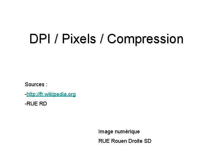 DPI / Pixels / Compression Sources : -http: //fr. wikipedia. org -RUE RD Image