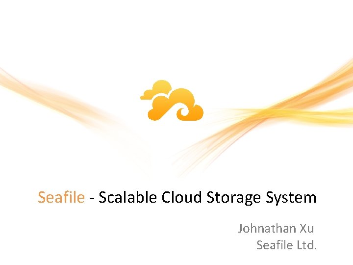 Seafile - Scalable Cloud Storage System Johnathan Xu Seafile Ltd. 