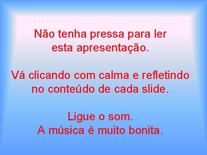 Não tenha pressa para ler esta apresentação. Vá clicando com calma e refletindo no