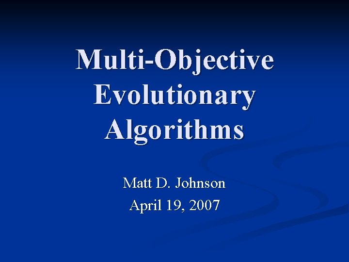 Multi-Objective Evolutionary Algorithms Matt D. Johnson April 19, 2007 