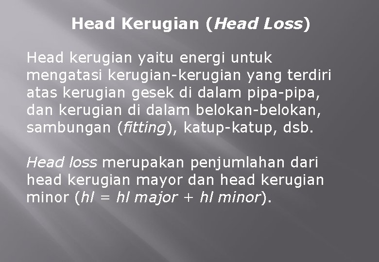Head Kerugian (Head Loss) Head kerugian yaitu energi untuk mengatasi kerugian-kerugian yang terdiri atas
