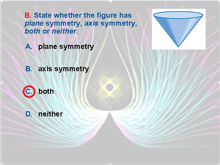 B. State whether the figure has plane symmetry, axis symmetry, both or neither. A.