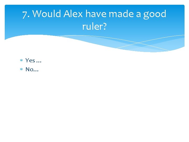 7. Would Alex have made a good ruler? Yes … No… 