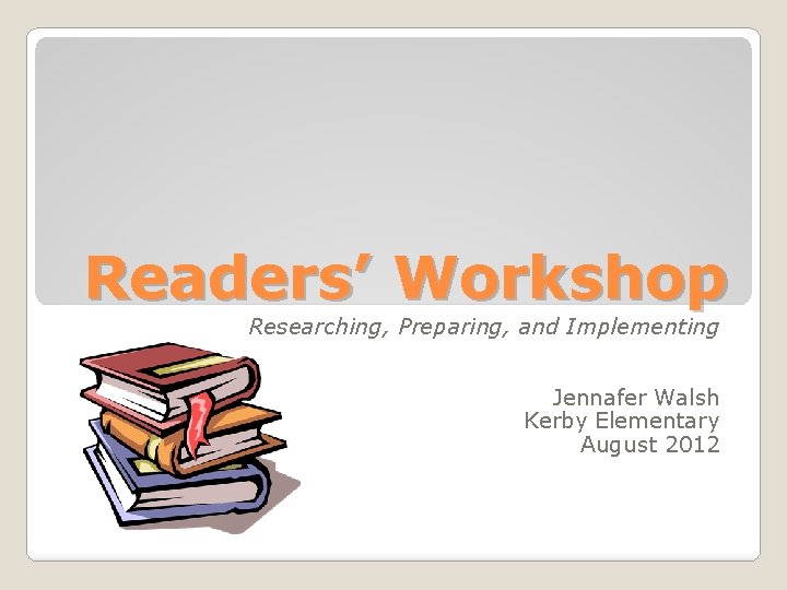 Readers’ Workshop Researching, Preparing, and Implementing Jennafer Walsh Kerby Elementary August 2012 