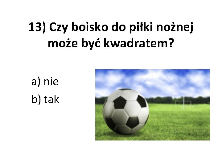 13) Czy boisko do piłki nożnej może być kwadratem? a) nie b) tak 