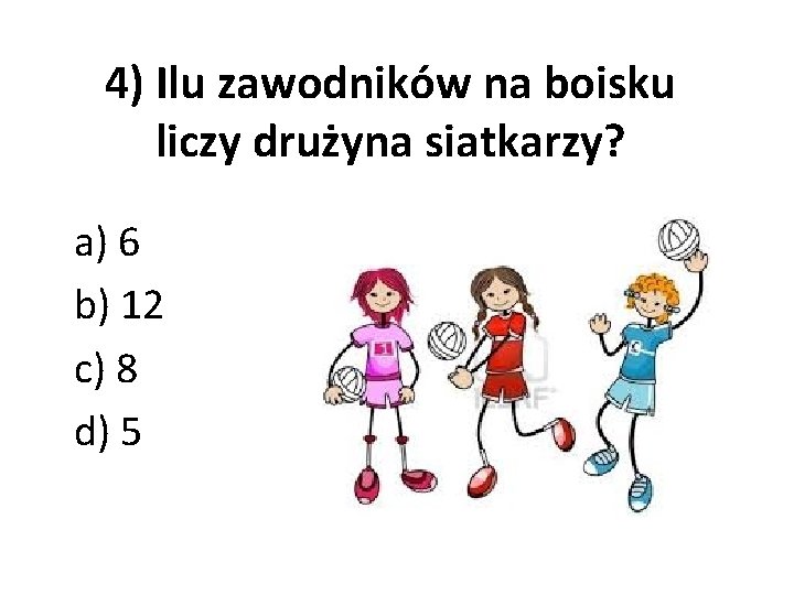 4) Ilu zawodników na boisku liczy drużyna siatkarzy? a) 6 b) 12 c) 8